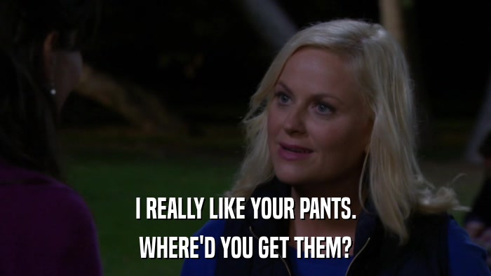 I REALLY LIKE YOUR PANTS. WHERE'D YOU GET THEM? 