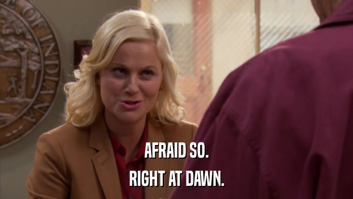 AFRAID SO. RIGHT AT DAWN. 