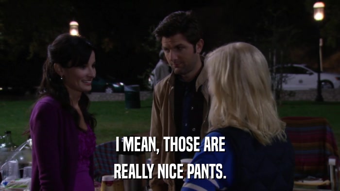 I MEAN, THOSE ARE REALLY NICE PANTS. 