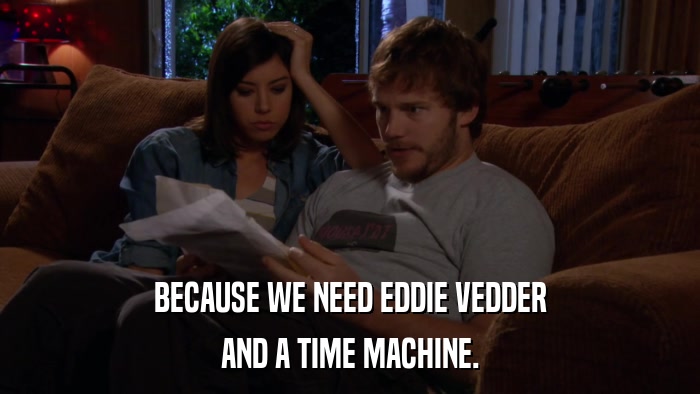 BECAUSE WE NEED EDDIE VEDDER AND A TIME MACHINE. 