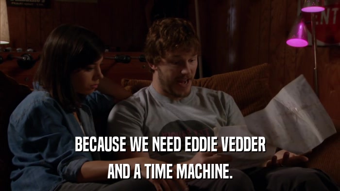 BECAUSE WE NEED EDDIE VEDDER AND A TIME MACHINE. 