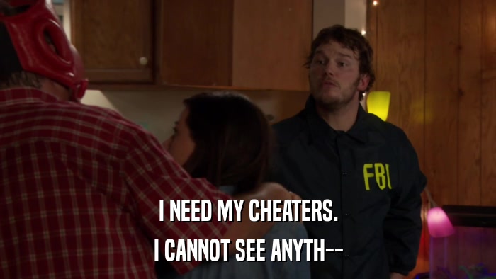 I NEED MY CHEATERS. I CANNOT SEE ANYTH-- 