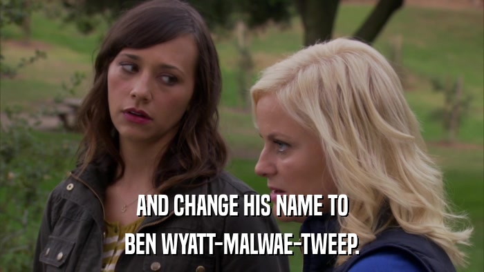 AND CHANGE HIS NAME TO BEN WYATT-MALWAE-TWEEP. 