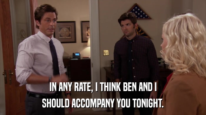 IN ANY RATE, I THINK BEN AND I SHOULD ACCOMPANY YOU TONIGHT. 