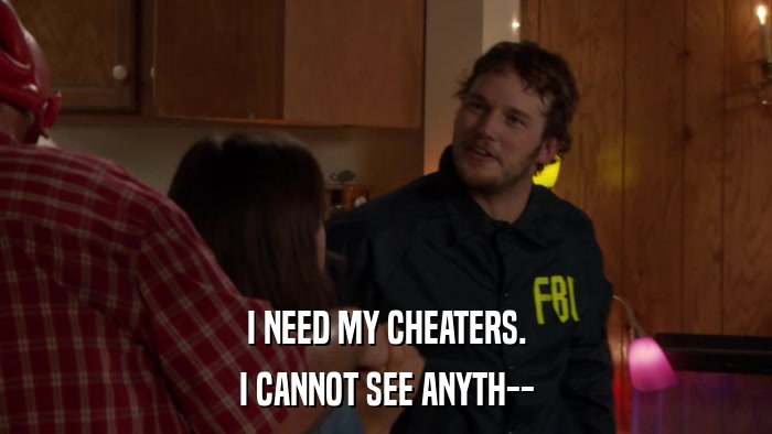 I NEED MY CHEATERS. I CANNOT SEE ANYTH-- 