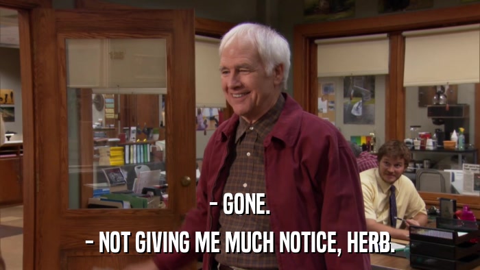 - GONE. - NOT GIVING ME MUCH NOTICE, HERB. 