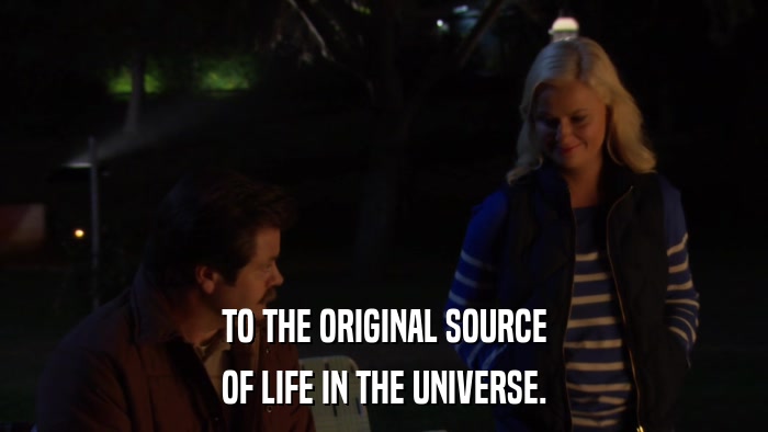 TO THE ORIGINAL SOURCE OF LIFE IN THE UNIVERSE. 