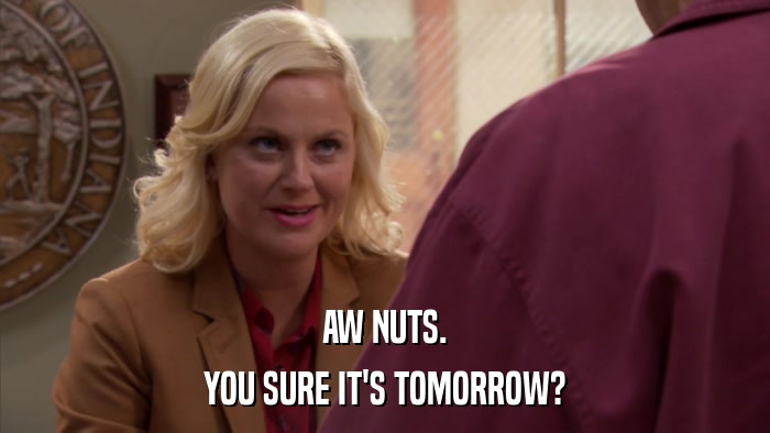 AW NUTS. YOU SURE IT'S TOMORROW? 