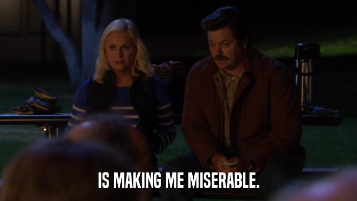 IS MAKING ME MISERABLE.  