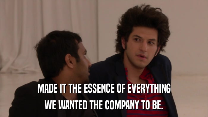 MADE IT THE ESSENCE OF EVERYTHING WE WANTED THE COMPANY TO BE. 