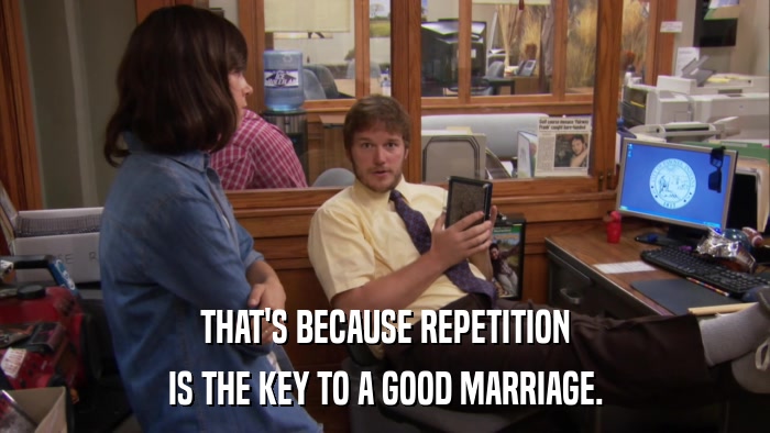 THAT'S BECAUSE REPETITION IS THE KEY TO A GOOD MARRIAGE. 