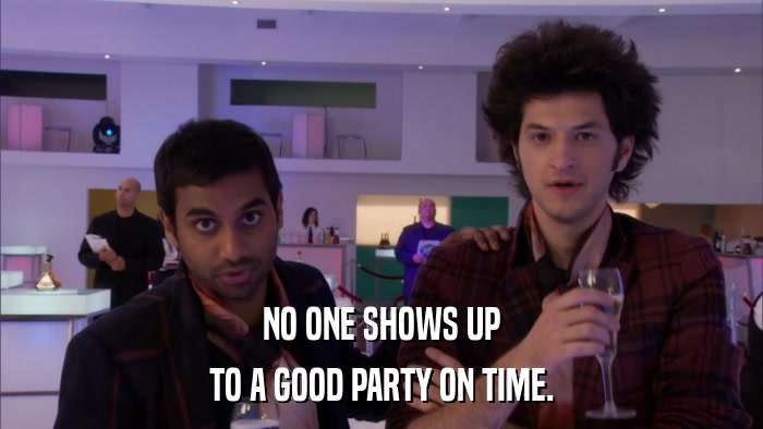 NO ONE SHOWS UP TO A GOOD PARTY ON TIME. 