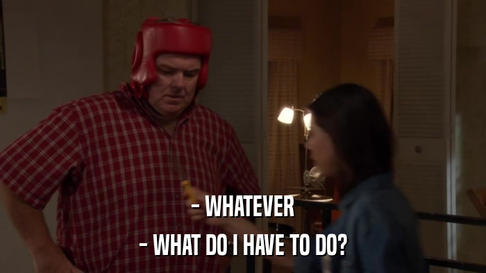 - WHATEVER - WHAT DO I HAVE TO DO? 