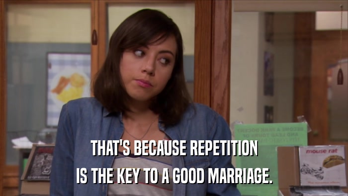 THAT'S BECAUSE REPETITION IS THE KEY TO A GOOD MARRIAGE. 