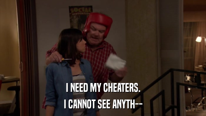 I NEED MY CHEATERS. I CANNOT SEE ANYTH-- 