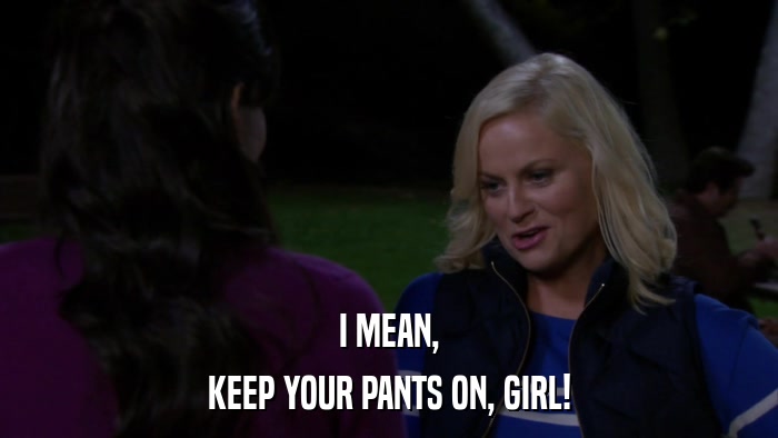 I MEAN, KEEP YOUR PANTS ON, GIRL! 