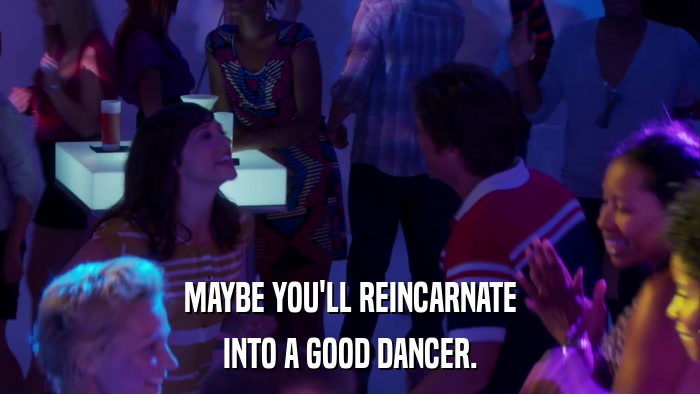 MAYBE YOU'LL REINCARNATE INTO A GOOD DANCER. 