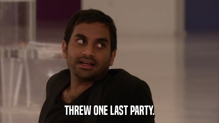 THREW ONE LAST PARTY.  