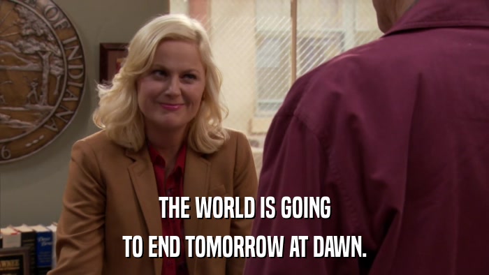THE WORLD IS GOING TO END TOMORROW AT DAWN. 