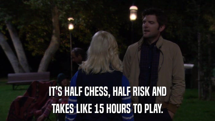 IT'S HALF CHESS, HALF RISK AND TAKES LIKE 15 HOURS TO PLAY. 