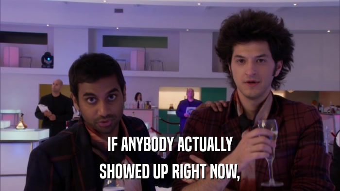 IF ANYBODY ACTUALLY SHOWED UP RIGHT NOW, 
