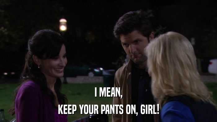 I MEAN, KEEP YOUR PANTS ON, GIRL! 
