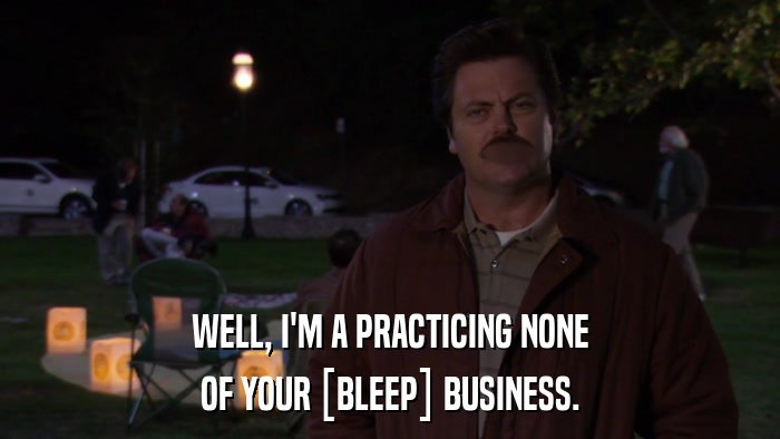 WELL, I'M A PRACTICING NONE OF YOUR [BLEEP] BUSINESS. 