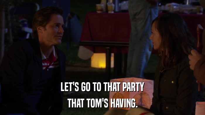 LET'S GO TO THAT PARTY THAT TOM'S HAVING. 