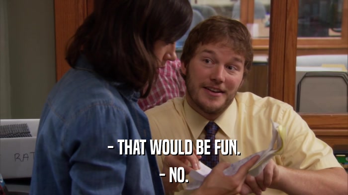 - THAT WOULD BE FUN. - NO. 