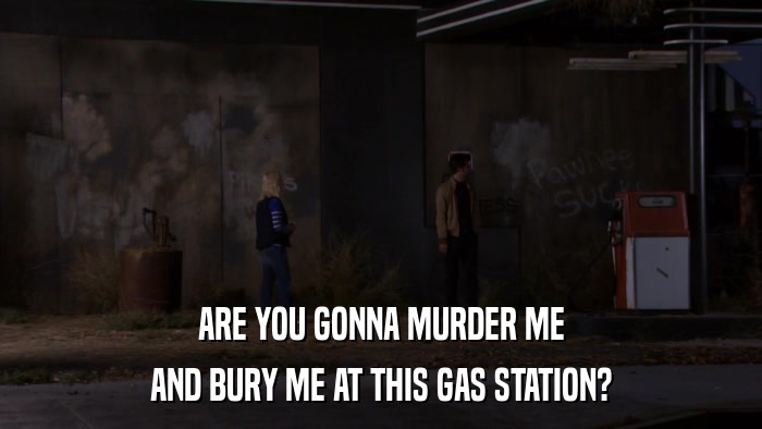 ARE YOU GONNA MURDER ME AND BURY ME AT THIS GAS STATION? 