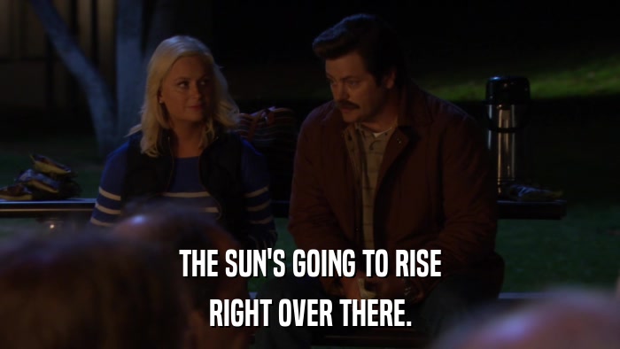 THE SUN'S GOING TO RISE RIGHT OVER THERE. 