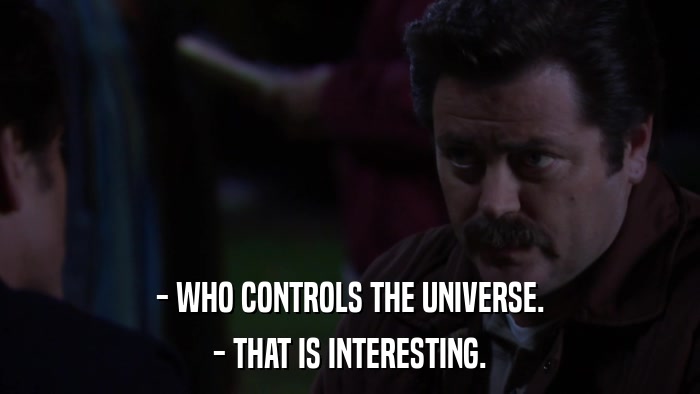 - WHO CONTROLS THE UNIVERSE. - THAT IS INTERESTING. 