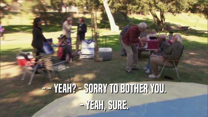 - - YEAH? - SORRY TO BOTHER YOU. - YEAH, SURE. 