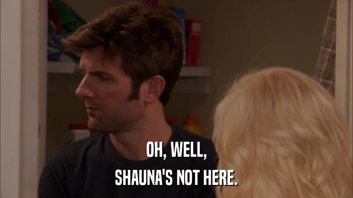OH, WELL, SHAUNA'S NOT HERE. 