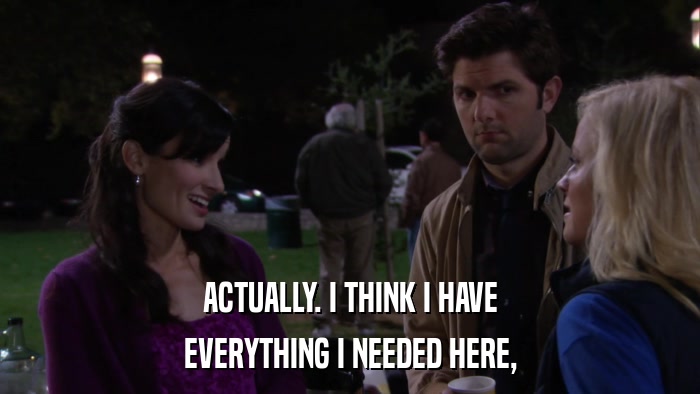 ACTUALLY. I THINK I HAVE EVERYTHING I NEEDED HERE, 
