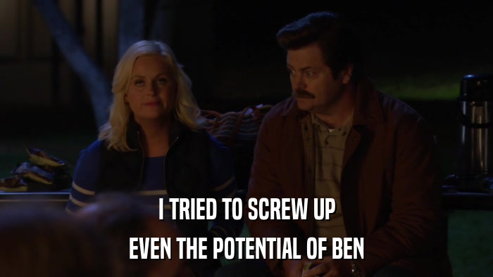I TRIED TO SCREW UP EVEN THE POTENTIAL OF BEN 
