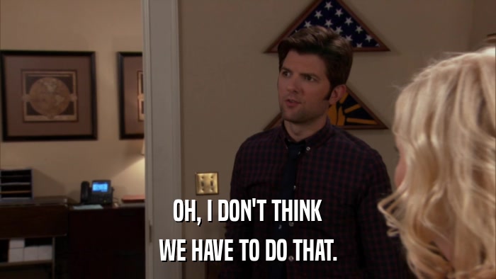 OH, I DON'T THINK WE HAVE TO DO THAT. 