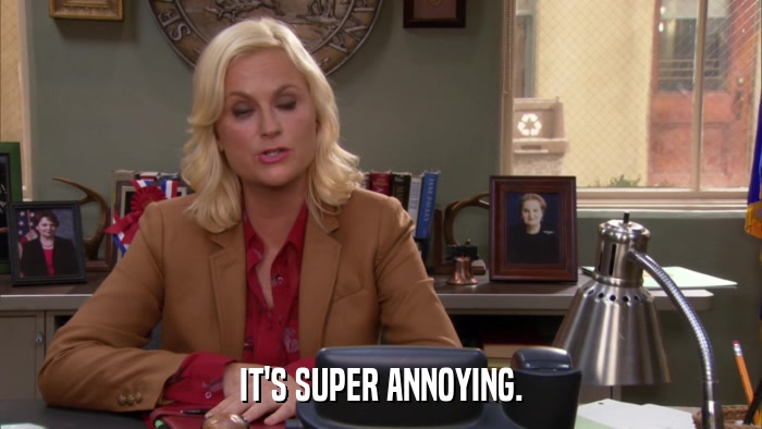 IT'S SUPER ANNOYING.  