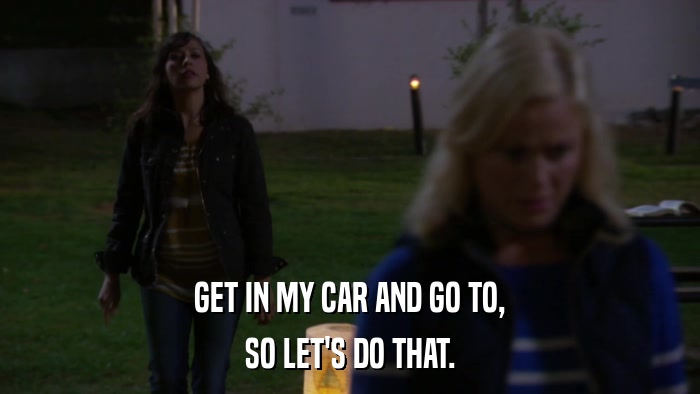 GET IN MY CAR AND GO TO, SO LET'S DO THAT. 
