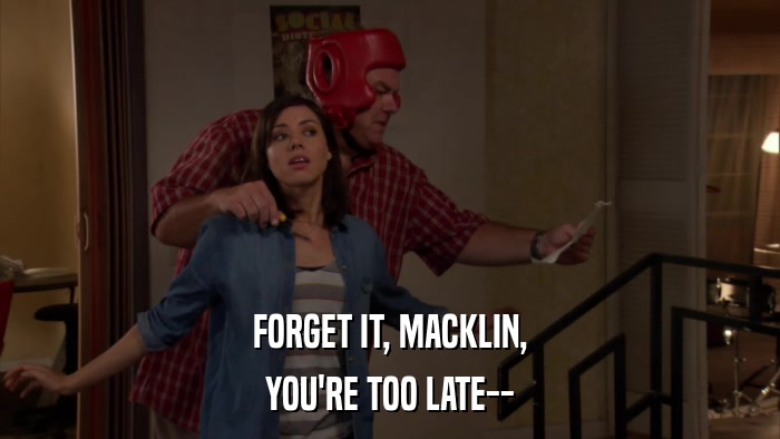 FORGET IT, MACKLIN, YOU'RE TOO LATE-- 