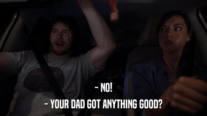 - NO! - YOUR DAD GOT ANYTHING GOOD? 