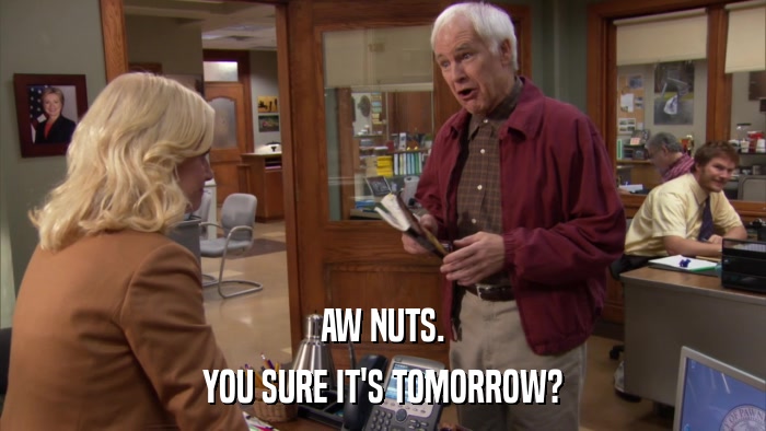 AW NUTS. YOU SURE IT'S TOMORROW? 