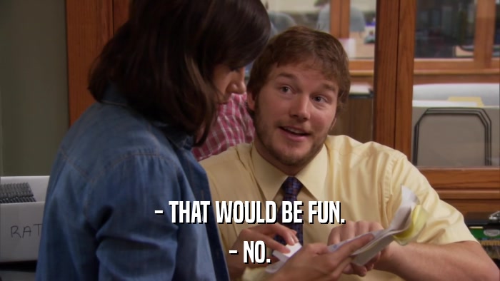 - THAT WOULD BE FUN. - NO. 