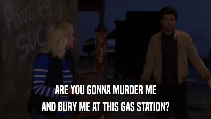 ARE YOU GONNA MURDER ME AND BURY ME AT THIS GAS STATION? 