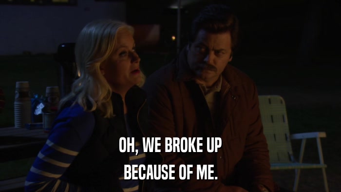 OH, WE BROKE UP BECAUSE OF ME. 