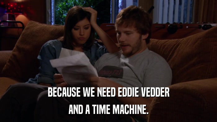 BECAUSE WE NEED EDDIE VEDDER AND A TIME MACHINE. 