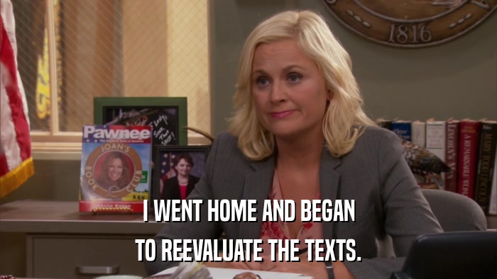 I WENT HOME AND BEGAN TO REEVALUATE THE TEXTS. 