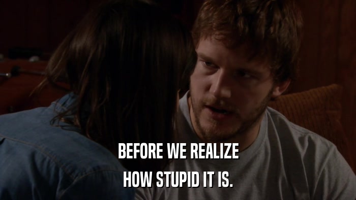 BEFORE WE REALIZE HOW STUPID IT IS. 