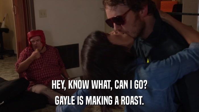 HEY, KNOW WHAT, CAN I GO? GAYLE IS MAKING A ROAST. 