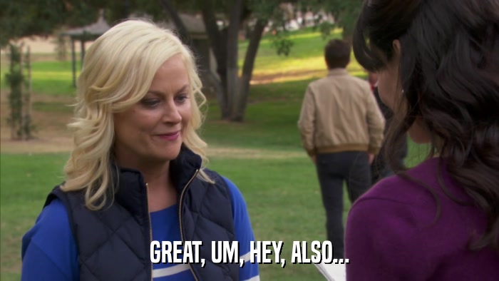 GREAT, UM, HEY, ALSO...  